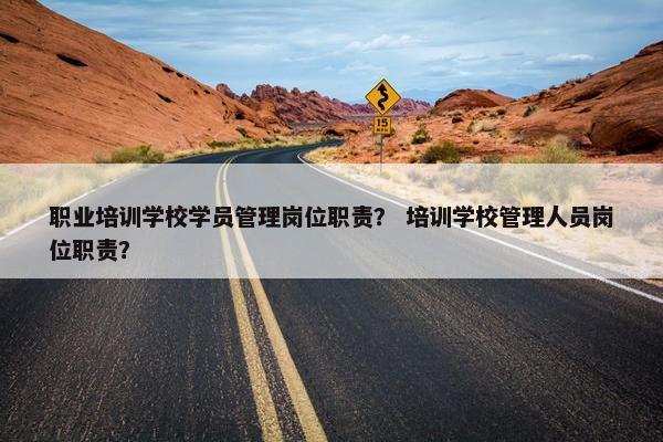 职业培训学校学员管理岗位职责？ 培训学校管理人员岗位职责？