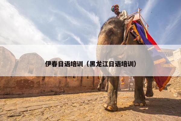 伊春日语培训（黑龙江日语培训）