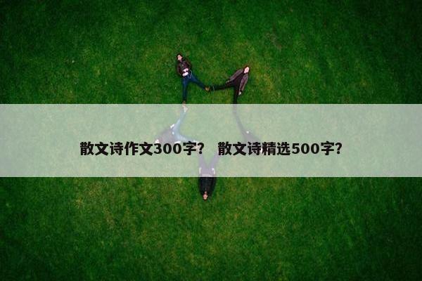 散文诗作文300字？ 散文诗精选500字？