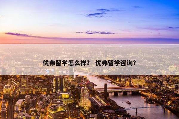 优弗留学怎么样？ 优弗留学咨询？
