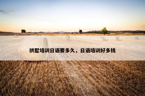 拱墅培训日语要多久，日语培训好多钱
