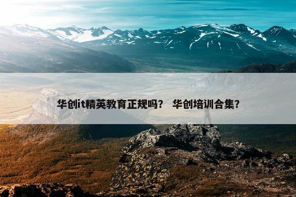 华创it精英教育正规吗？ 华创培训合集？
