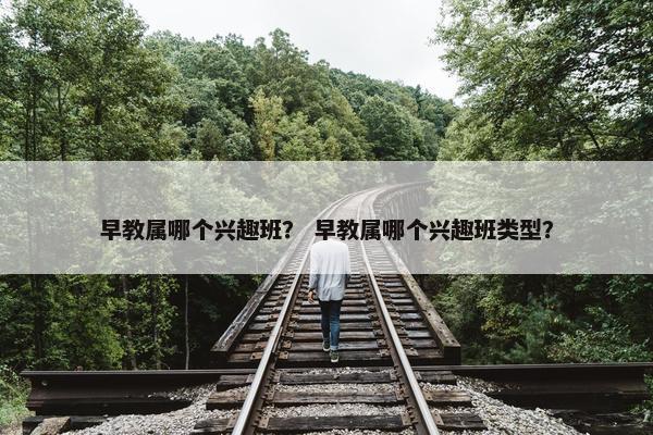 早教属哪个兴趣班？ 早教属哪个兴趣班类型？