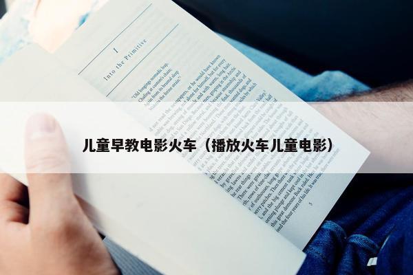 儿童早教电影火车（播放火车儿童电影）