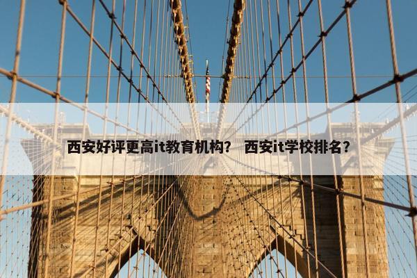 西安好评更高it教育机构？ 西安it学校排名？