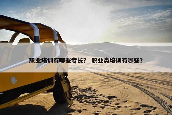 职业培训有哪些专长？ 职业类培训有哪些？