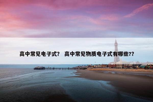 高中常见电子式？ 高中常见物质电子式有哪些?？