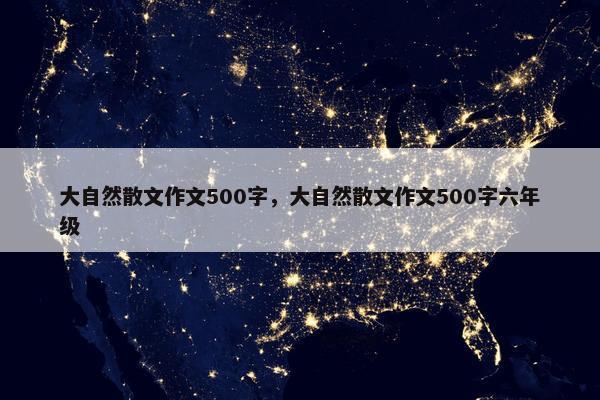 大自然散文作文500字，大自然散文作文500字六年级