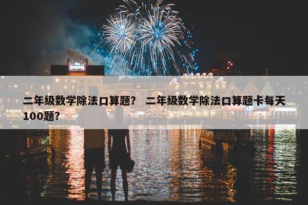 二年级数学除法口算题？ 二年级数学除法口算题卡每天100题？