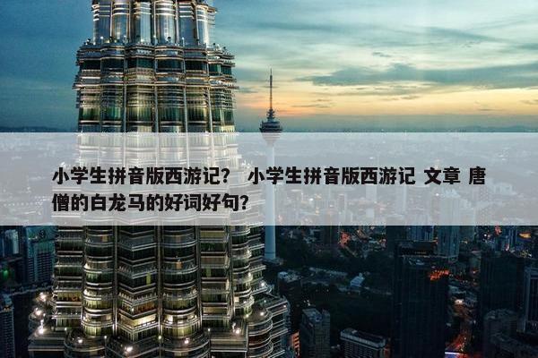 小学生拼音版西游记？ 小学生拼音版西游记 文章 唐僧的白龙马的好词好句？