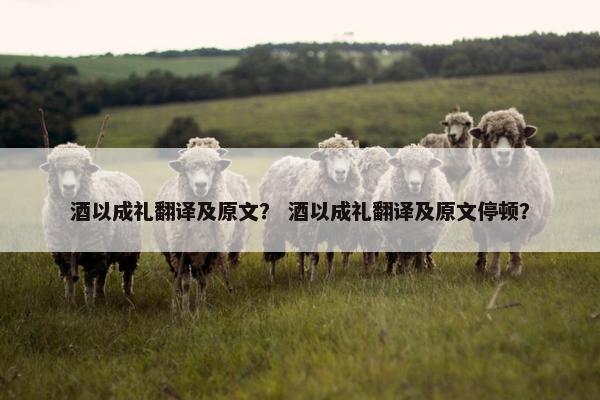 酒以成礼翻译及原文？ 酒以成礼翻译及原文停顿？