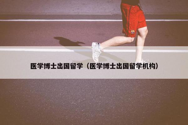 医学博士出国留学（医学博士出国留学机构）