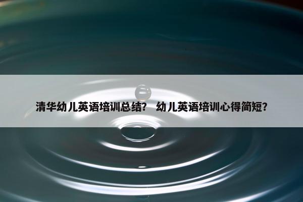 清华幼儿英语培训总结？ 幼儿英语培训心得简短？