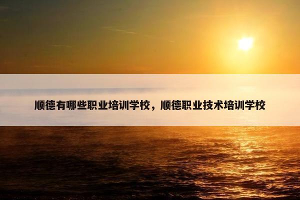 顺德有哪些职业培训学校，顺德职业技术培训学校