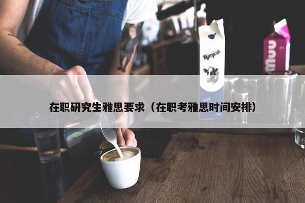 在职研究生雅思要求（在职考雅思时间安排）