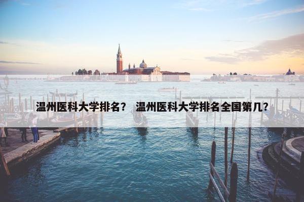 温州医科大学排名？ 温州医科大学排名全国第几？