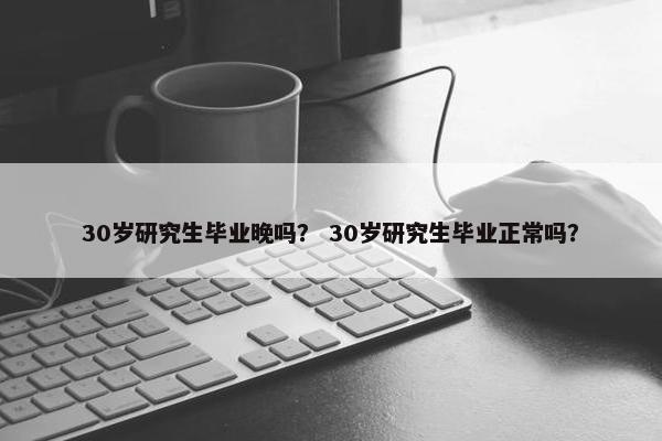30岁研究生毕业晚吗？ 30岁研究生毕业正常吗？