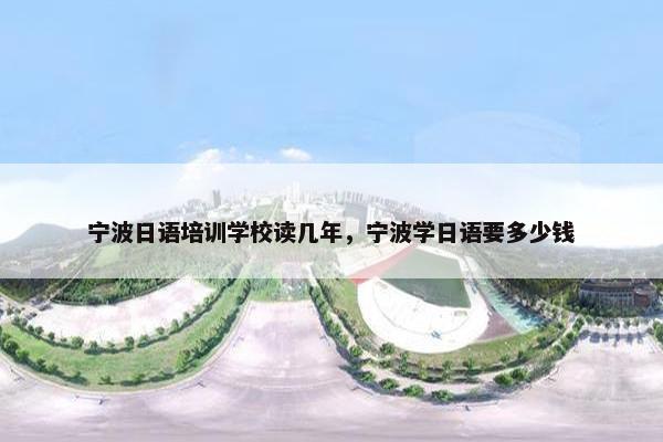宁波日语培训学校读几年，宁波学日语要多少钱