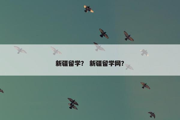 新疆留学？ 新疆留学网？