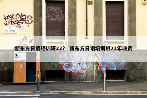 新东方日语培训班22？ 新东方日语培训班22年收费？