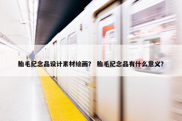 胎毛纪念品设计素材绘画？ 胎毛纪念品有什么意义？