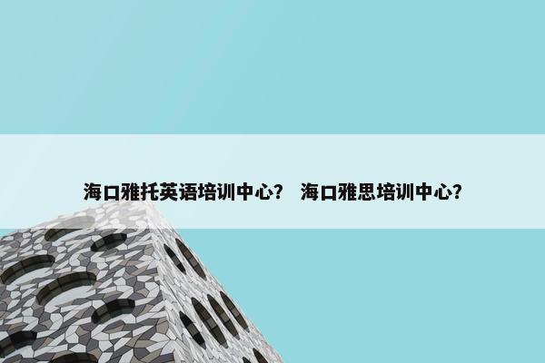 海口雅托英语培训中心？ 海口雅思培训中心？