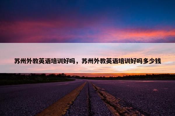 苏州外教英语培训好吗，苏州外教英语培训好吗多少钱
