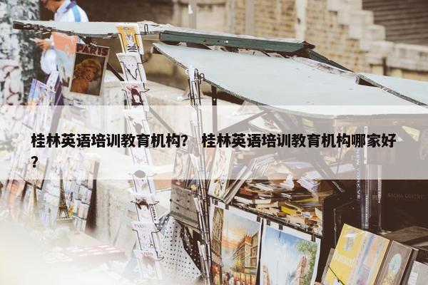 桂林英语培训教育机构？ 桂林英语培训教育机构哪家好？
