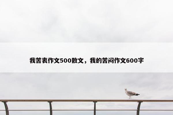 我苦衷作文500散文，我的苦闷作文600字