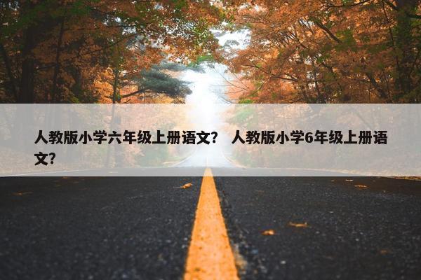 人教版小学六年级上册语文？ 人教版小学6年级上册语文？
