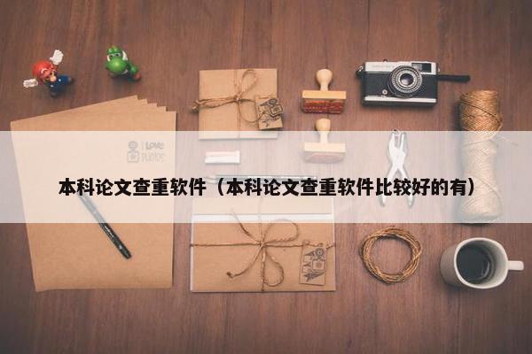 本科论文查重软件（本科论文查重软件比较好的有）