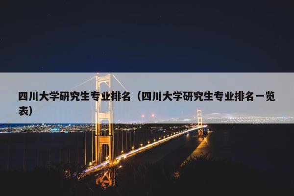 四川大学研究生专业排名（四川大学研究生专业排名一览表）