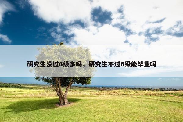 研究生没过6级多吗，研究生不过6级能毕业吗