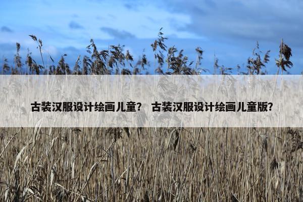 古装汉服设计绘画儿童？ 古装汉服设计绘画儿童版？