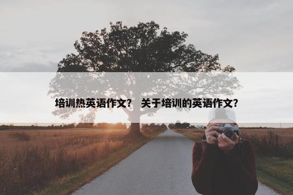 培训热英语作文？ 关于培训的英语作文？
