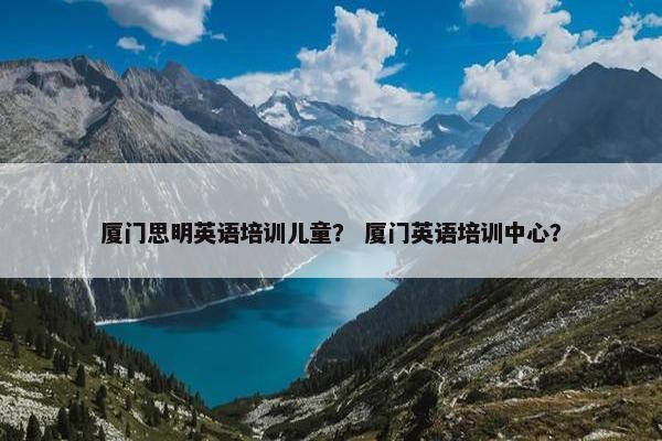 厦门思明英语培训儿童？ 厦门英语培训中心？