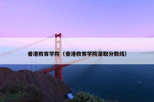 香港教育学院（香港教育学院录取分数线）