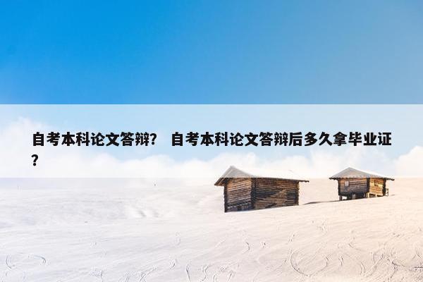 自考本科论文答辩？ 自考本科论文答辩后多久拿毕业证？