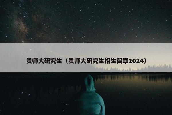 贵师大研究生（贵师大研究生招生简章2024）