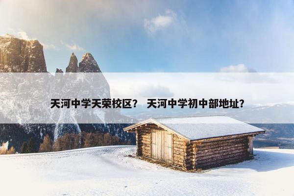 天河中学天荣校区？ 天河中学初中部地址？