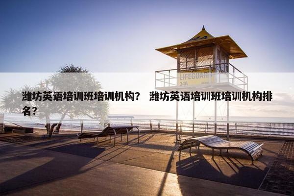 潍坊英语培训班培训机构？ 潍坊英语培训班培训机构排名？