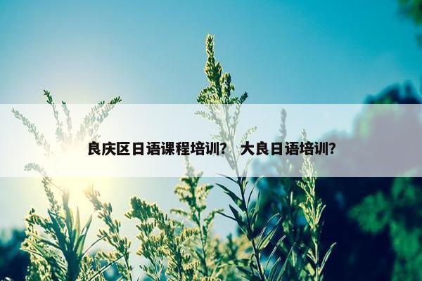 良庆区日语课程培训？ 大良日语培训？