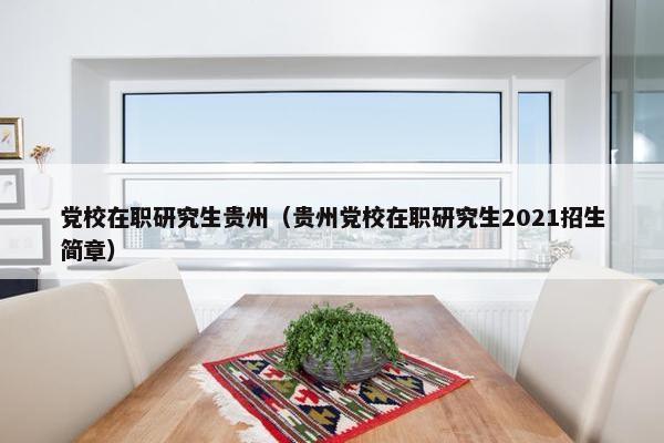 党校在职研究生贵州（贵州党校在职研究生2021招生简章）
