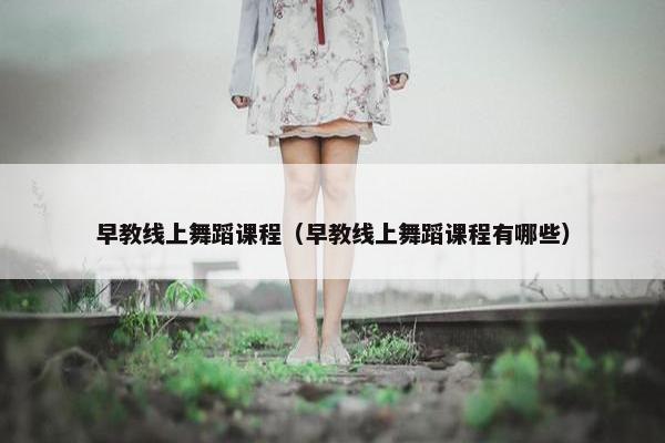 早教线上舞蹈课程（早教线上舞蹈课程有哪些）