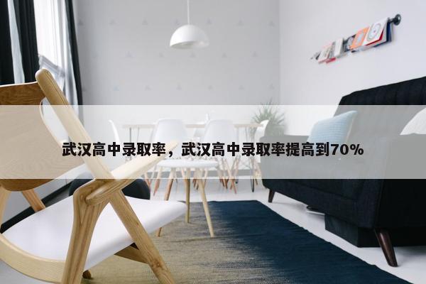 武汉高中录取率，武汉高中录取率提高到70%