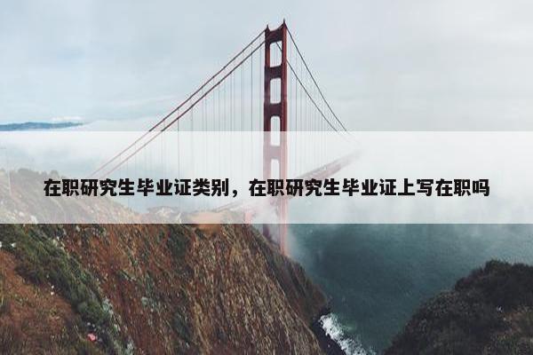 在职研究生毕业证类别，在职研究生毕业证上写在职吗