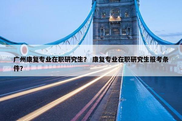 广州康复专业在职研究生？ 康复专业在职研究生报考条件？