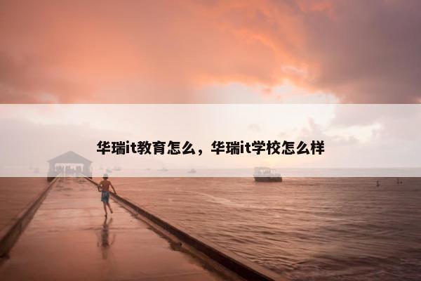 华瑞it教育怎么，华瑞it学校怎么样