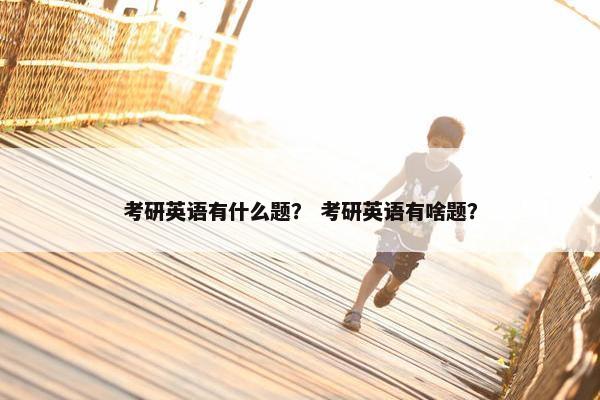 考研英语有什么题？ 考研英语有啥题？