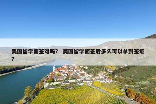美国留学面签难吗？ 美国留学面签后多久可以拿到签证？
